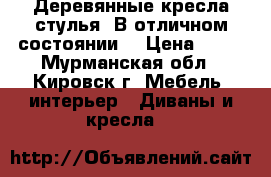 Деревянные кресла-стулья. В отличном состоянии. › Цена ­ 13 - Мурманская обл., Кировск г. Мебель, интерьер » Диваны и кресла   